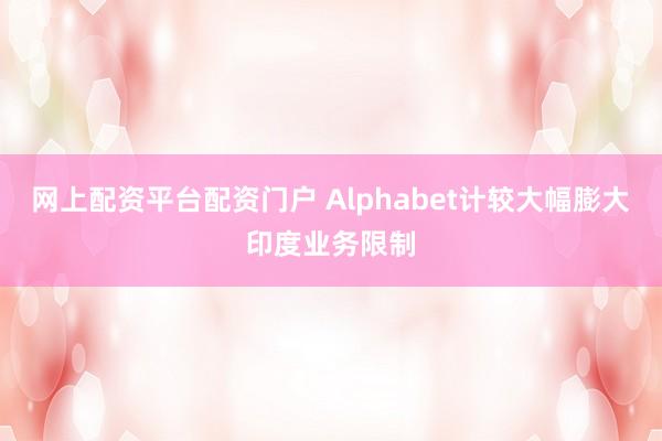 网上配资平台配资门户 Alphabet计较大幅膨大印度业务限制