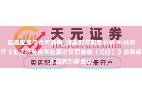 实盘配资平台可靠吗_股票配资实测分析 中央网信办召开《生涯服务类平台算法负面清单（试行）》鼓舞部署会议