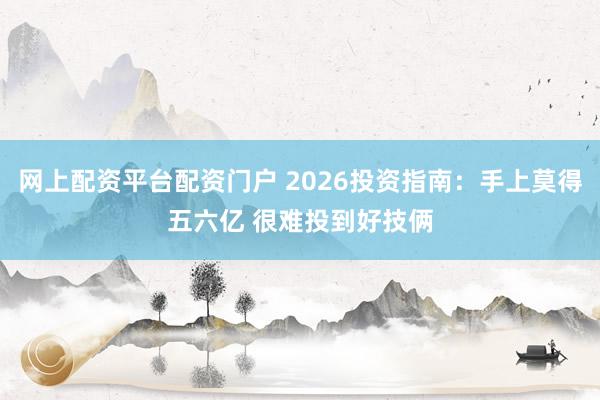 网上配资平台配资门户 2026投资指南：手上莫得五六亿 很难投到好技俩