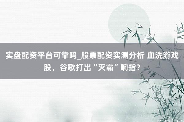 实盘配资平台可靠吗_股票配资实测分析 血洗游戏股，谷歌打出“灭霸”响指？