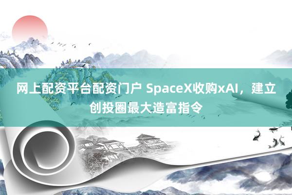 网上配资平台配资门户 SpaceX收购xAI，建立创投圈最大造富指令