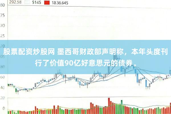 股票配资炒股网 墨西哥财政部声明称，本年头度刊行了价值90亿好意思元的债券。