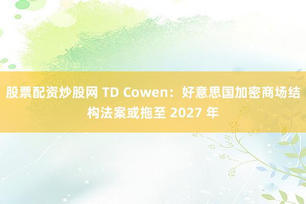 股票配资炒股网 TD Cowen：好意思国加密商场结构法案或拖至 2027 年