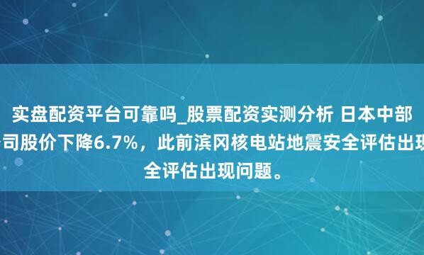 实盘配资平台可靠吗_股票配资实测分析 日本中部电力公司股价下降6.7%，此前滨冈核电站地震安全评估出现问题。