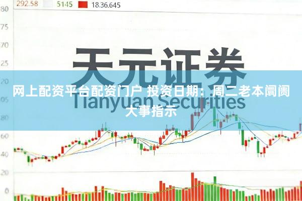 网上配资平台配资门户 投资日期：周二老本阛阓大事指示