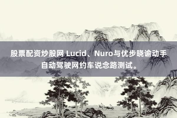 股票配资炒股网 Lucid、Nuro与优步晓谕动手自动驾驶网约车说念路测试。