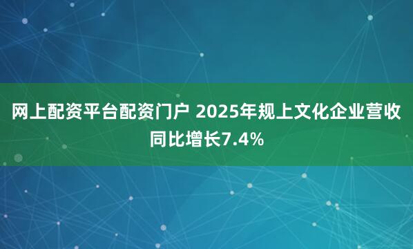 网上配资平台配资门户 2025年规上文化企业营收同比增长7.4%
