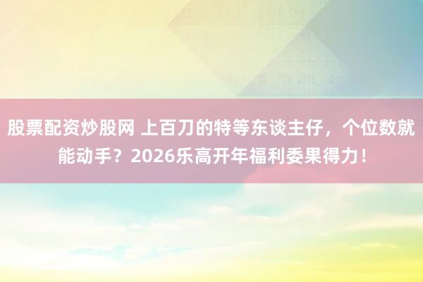 股票配资炒股网 上百刀的特等东谈主仔，个位数就能动手？2026乐高开年福利委果得力！