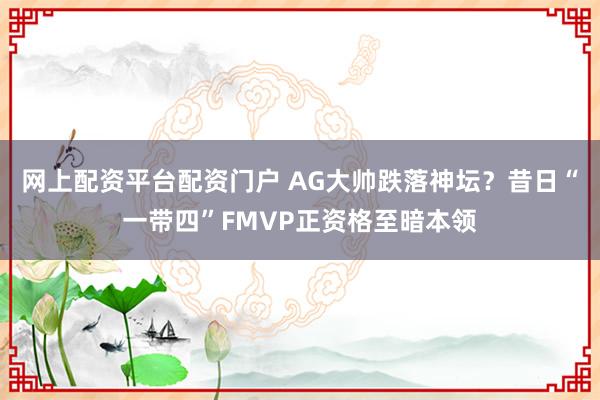 网上配资平台配资门户 AG大帅跌落神坛？昔日“一带四”FMVP正资格至暗本领
