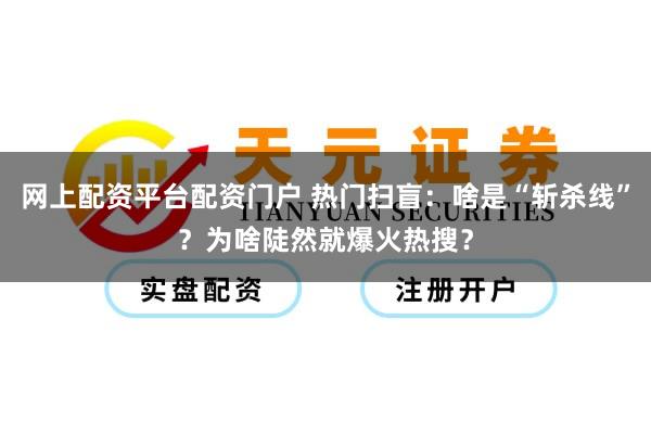 网上配资平台配资门户 热门扫盲：啥是“斩杀线”？为啥陡然就爆火热搜？