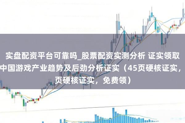 实盘配资平台可靠吗_股票配资实测分析 证实领取｜2026中国游戏产业趋势及后劲分析证实（45页硬核证实，免费领）