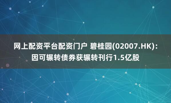 网上配资平台配资门户 碧桂园(02007.HK)：因可辗转债券获辗转刊行1.5亿股