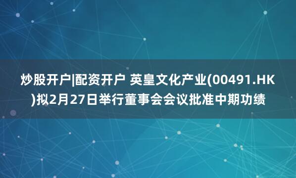 炒股开户|配资开户 英皇文化产业(00491.HK)拟2月27日举行董事会会议批准中期功绩