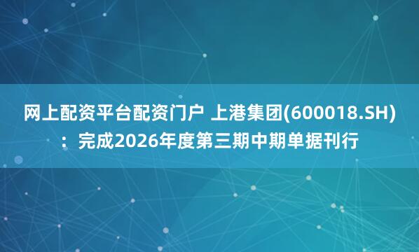 网上配资平台配资门户 上港集团(600018.SH)：完成2026年度第三期中期单据刊行