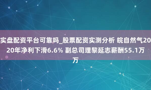 实盘配资平台可靠吗_股票配资实测分析 皖自然气2020年净利下滑6.6% 副总司理黎延志薪酬55.1万