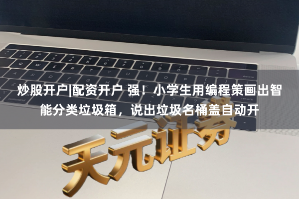 炒股开户|配资开户 强！小学生用编程策画出智能分类垃圾箱，说出垃圾名桶盖自动开