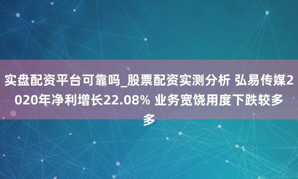 实盘配资平台可靠吗_股票配资实测分析 弘易传媒2020年净利增长22.08% 业务宽饶用度下跌较多