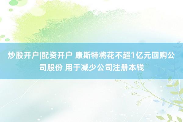 炒股开户|配资开户 康斯特将花不超1亿元回购公司股份 用于减少公司注册本钱