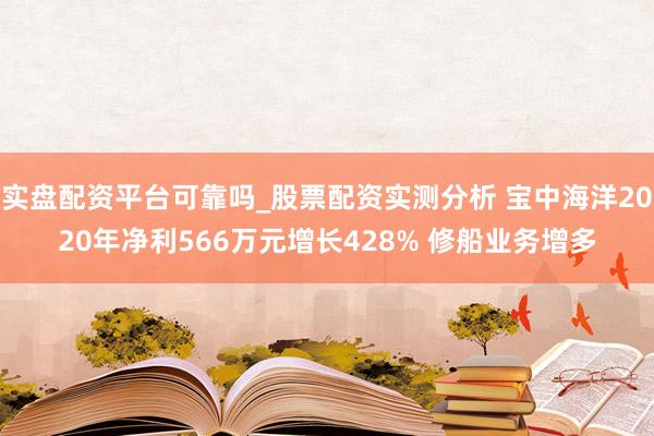 实盘配资平台可靠吗_股票配资实测分析 宝中海洋2020年净利566万元增长428% 修船业务增多
