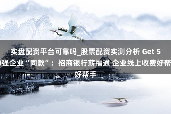 实盘配资平台可靠吗_股票配资实测分析 Get 500强企业“同款”：招商银行薪福通 企业线上收费好帮手