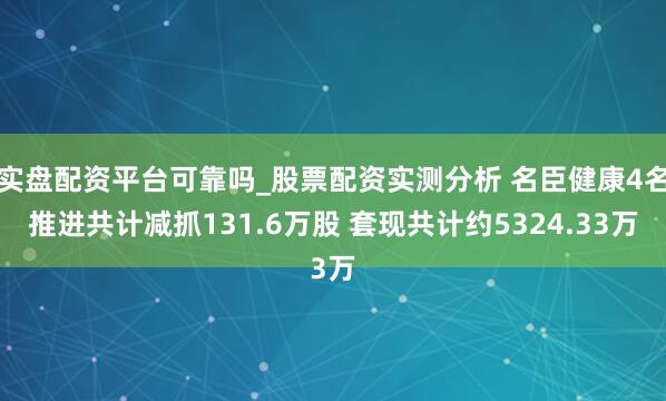 实盘配资平台可靠吗_股票配资实测分析 名臣健康4名推进共计减抓131.6万股 套现共计约5324.33万