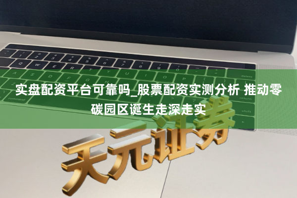 实盘配资平台可靠吗_股票配资实测分析 推动零碳园区诞生走深走实