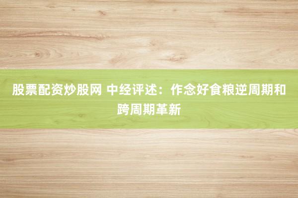 股票配资炒股网 中经评述：作念好食粮逆周期和跨周期革新
