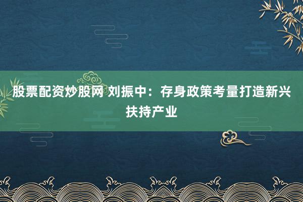股票配资炒股网 刘振中：存身政策考量打造新兴扶持产业