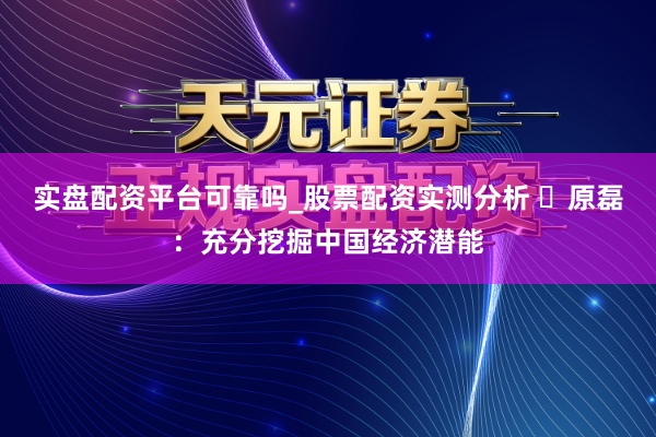 实盘配资平台可靠吗_股票配资实测分析 ​原磊：充分挖掘中国经济潜能