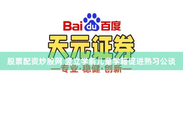 股票配资炒股网 竖立学前儿童学籍促进熟习公谈