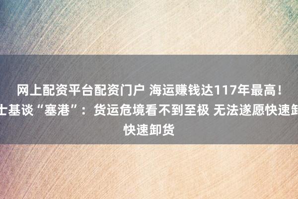 网上配资平台配资门户 海运赚钱达117年最高！马士基谈“塞港”：货运危境看不到至极 无法遂愿快速卸货