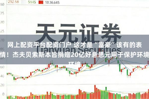 网上配资平台配资门户 这才是“富豪”该有的表情！杰夫贝索斯本旨捐赠20亿好意思元用于保护环境