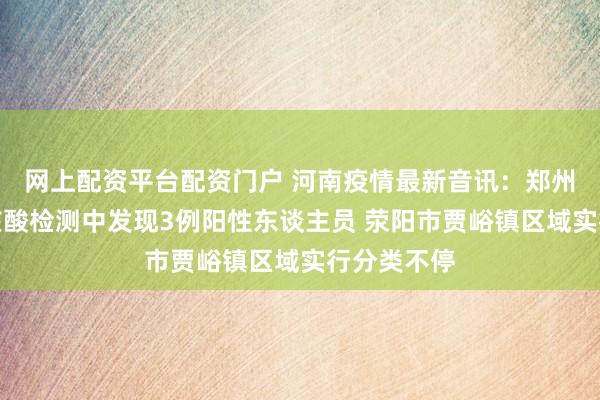 网上配资平台配资门户 河南疫情最新音讯：郑州市在例行核酸检测中发现3例阳性东谈主员 荥阳市贾峪镇区域实行分类不停