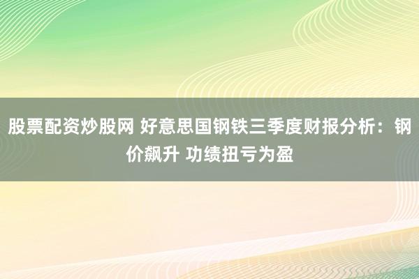 股票配资炒股网 好意思国钢铁三季度财报分析：钢价飙升 功绩扭亏为盈
