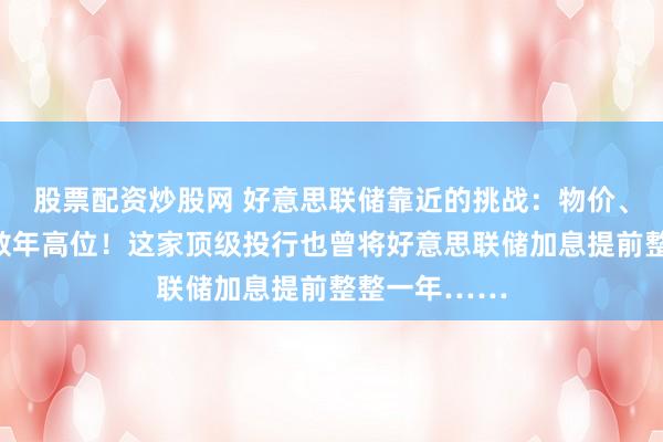 股票配资炒股网 好意思联储靠近的挑战：物价、薪资增幅创数年高位！这家顶级投行也曾将好意思联储加息提前整整一年……