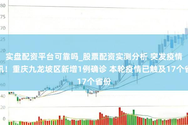实盘配资平台可靠吗_股票配资实测分析 突发疫情音讯！重庆九龙坡区新增1例确诊 本轮疫情已触及17个省份