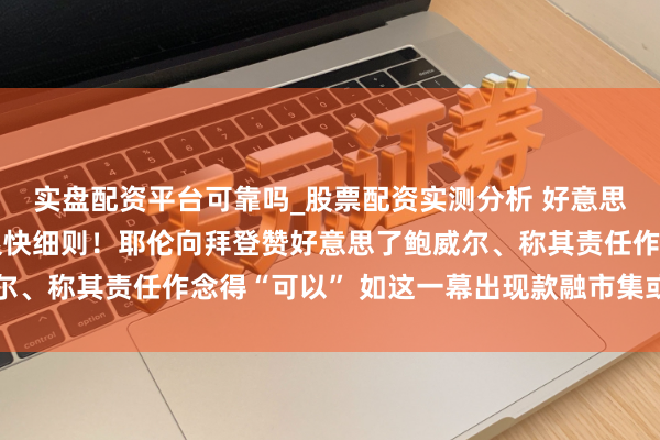 实盘配资平台可靠吗_股票配资实测分析 好意思联储主席东谈主选或很快细则！耶伦向拜登赞好意思了鲍威尔、称其责任作念得“可以” 如这一幕出现款融市集或出现泛动