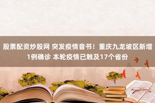 股票配资炒股网 突发疫情音书！重庆九龙坡区新增1例确诊 本轮疫情已触及17个省份