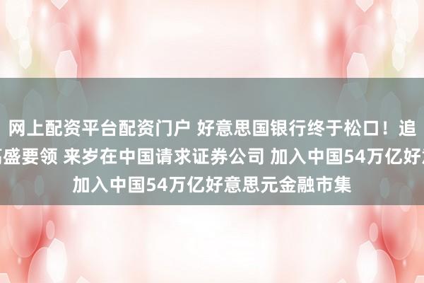 网上配资平台配资门户 好意思国银行终于松口！追逐摩根大通及高盛要领 来岁在中国请求证券公司 加入中国54万亿好意思元金融市集