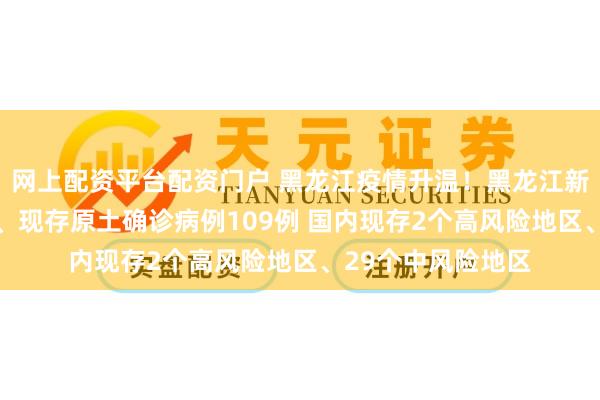 网上配资平台配资门户 黑龙江疫情升温！黑龙江新增原土确诊27例、现存原土确诊病例109例 国内现存2个高风险地区、29个中风险地区