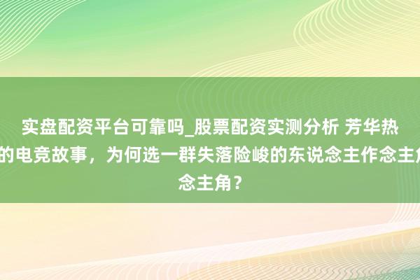 实盘配资平台可靠吗_股票配资实测分析 芳华热血的电竞故事,为何选一群失落险峻的东说念主作念主角?