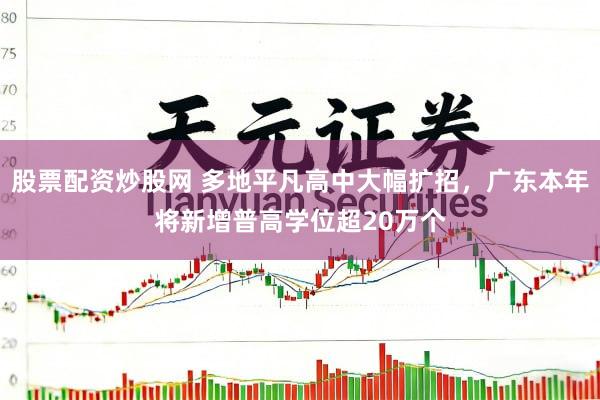 股票配资炒股网 多地平凡高中大幅扩招，广东本年将新增普高学位超20万个