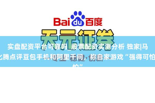 实盘配资平台可靠吗_股票配资实测分析 独家|马化腾点评豆包手机和阿里千问，称自家游戏“强得可怕”