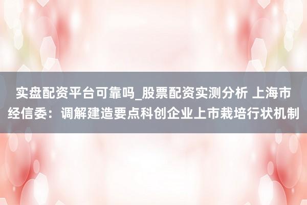 实盘配资平台可靠吗_股票配资实测分析 上海市经信委：调解建造要点科创企业上市栽培行状机制