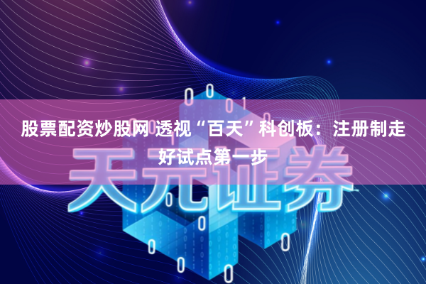 股票配资炒股网 透视“百天”科创板：注册制走好试点第一步
