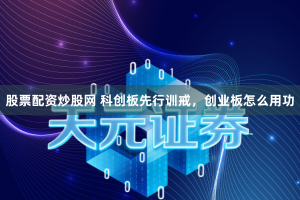 股票配资炒股网 科创板先行训戒，创业板怎么用功