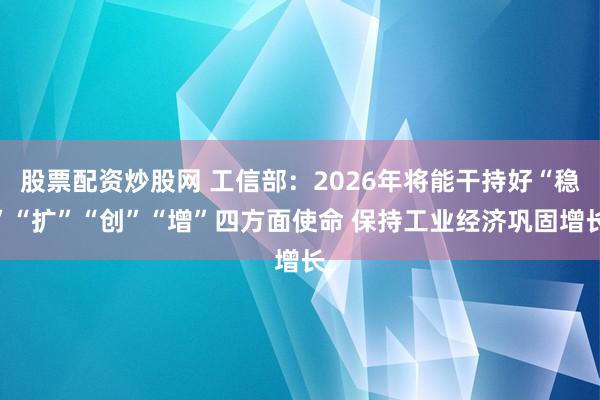 股票配资炒股网 工信部：2026年将能干持好“稳”“扩”“创”“增”四方面使命 保持工业经济巩固增长