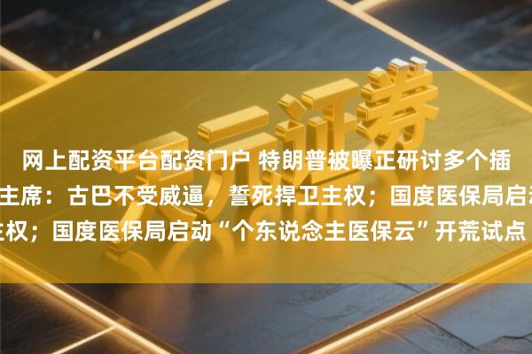 网上配资平台配资门户 特朗普被曝正研讨多个插手伊朗决议；古巴国度主席：古巴不受威逼，誓死捍卫主权；国度医保局启动“个东说念主医保云”开荒试点丨早报