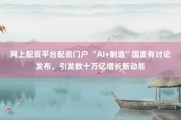 网上配资平台配资门户 “AI+制造”国度有讨论发布，引发数十万亿增长新动能
