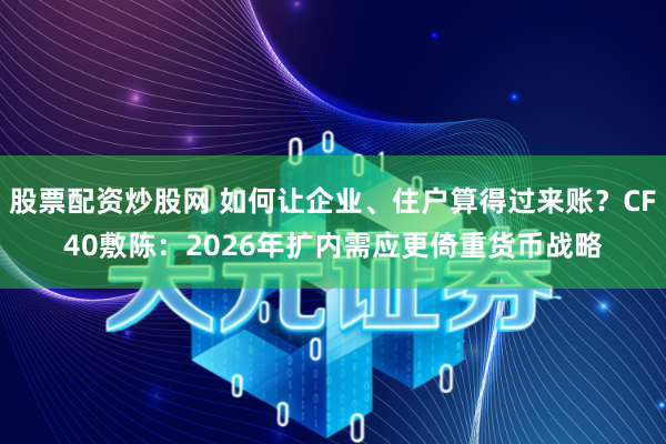 股票配资炒股网 如何让企业、住户算得过来账？CF40敷陈：2026年扩内需应更倚重货币战略